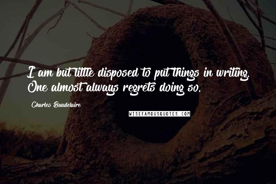 Charles Baudelaire quotes: I am but little disposed to put things in writing. One almost always regrets doing so. Charles Baudelaire quotes: I am but little disposed to put things in writing. One almost always regrets doing so.
