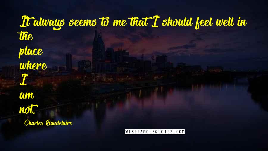 Charles Baudelaire quotes: It always seems to me that I should feel well in the place where I am not. Charles Baudelaire quotes: It always seems to me that I should feel well in the place where I am not.