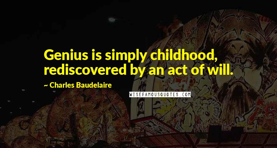 Charles Baudelaire quotes: Genius is simply childhood, rediscovered by an act of will.