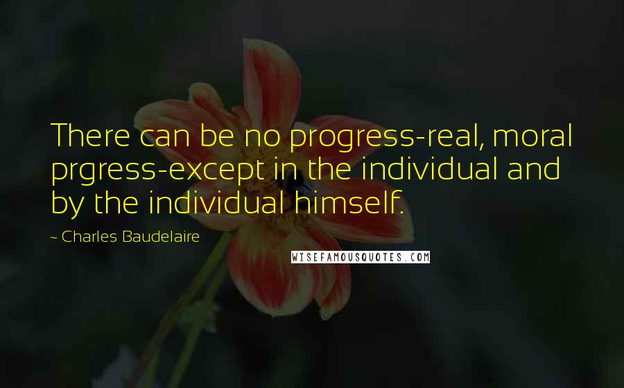 Charles Baudelaire quotes: There can be no progress-real, moral prgress-except in the individual and by the individual himself. Charles Baudelaire quotes: There can be no progress-real, moral prgress-except in the individual and by the individual himself.