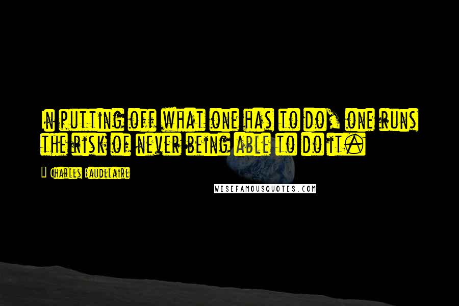 Charles Baudelaire quotes: In putting off what one has to do, one runs the risk of never being able to do it.