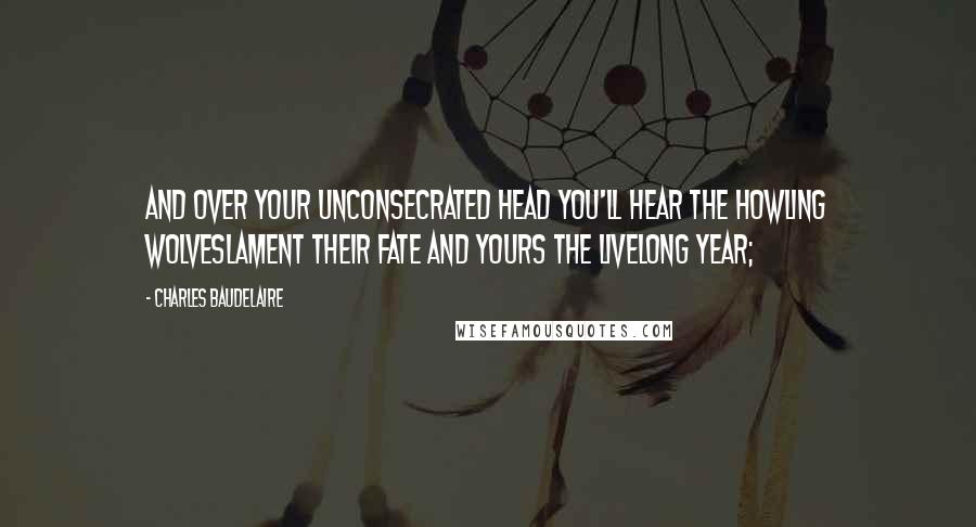 Charles Baudelaire quotes: And over your unconsecrated head you'll hear the howling wolveslament their fate and yours the livelong year;