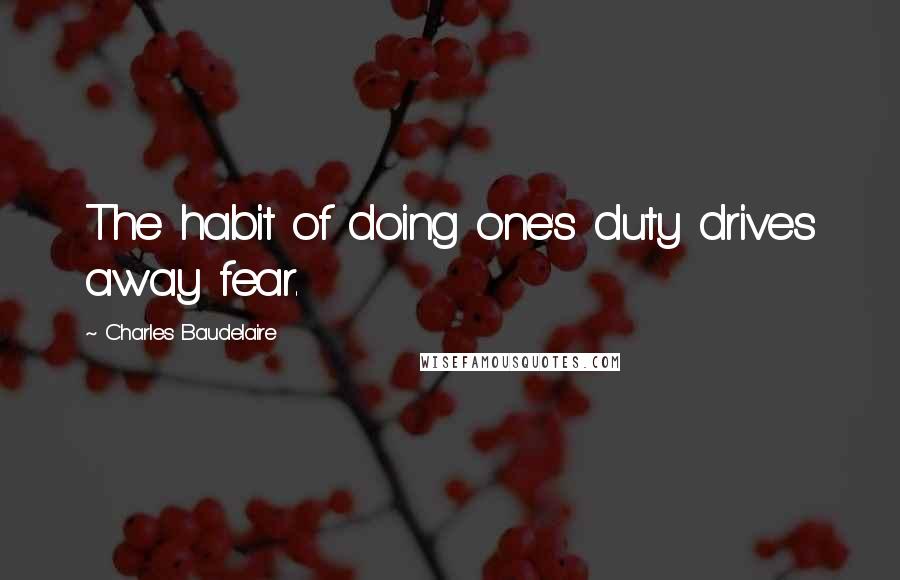 Charles Baudelaire quotes: The habit of doing one's duty drives away fear.