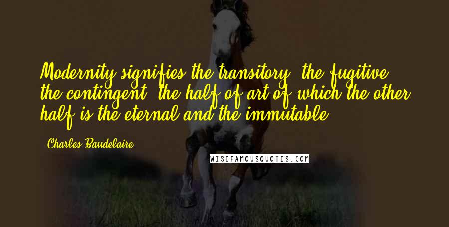 Charles Baudelaire quotes: Modernity signifies the transitory, the fugitive, the contingent, the half of art of which the other half is the eternal and the immutable.