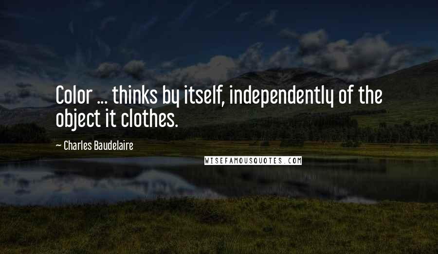 Charles Baudelaire quotes: Color ... thinks by itself, independently of the object it clothes.