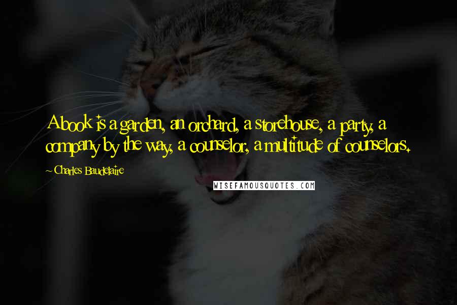 Charles Baudelaire quotes: A book is a garden, an orchard, a storehouse, a party, a company by the way, a counselor, a multitude of counselors.