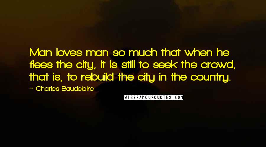 Charles Baudelaire quotes: Man loves man so much that when he flees the city, it is still to seek the crowd, that is, to rebuild the city in the country. Charles Baudelaire quotes: Man loves man so much that when he flees the city, it is still to seek the crowd, that is, to rebuild the city in the country.