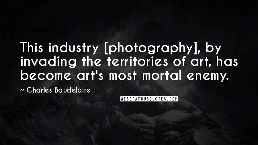 Charles Baudelaire quotes: This industry [photography], by invading the territories of art, has become art's most mortal enemy.