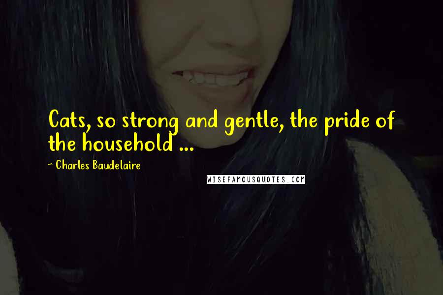 Charles Baudelaire quotes: Cats, so strong and gentle, the pride of the household ...