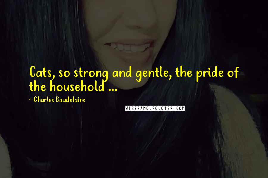 Charles Baudelaire quotes: Cats, so strong and gentle, the pride of the household ...