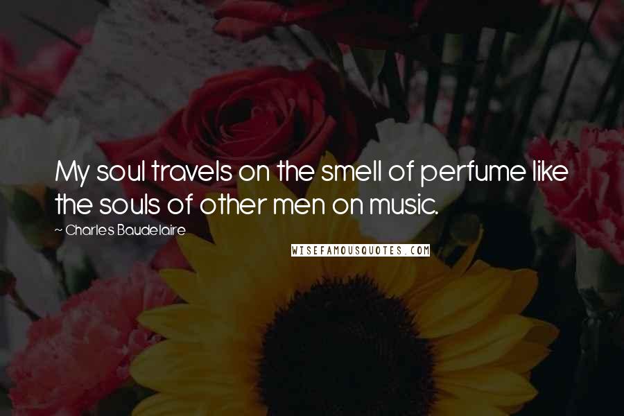 Charles Baudelaire quotes: My soul travels on the smell of perfume like the souls of other men on music.