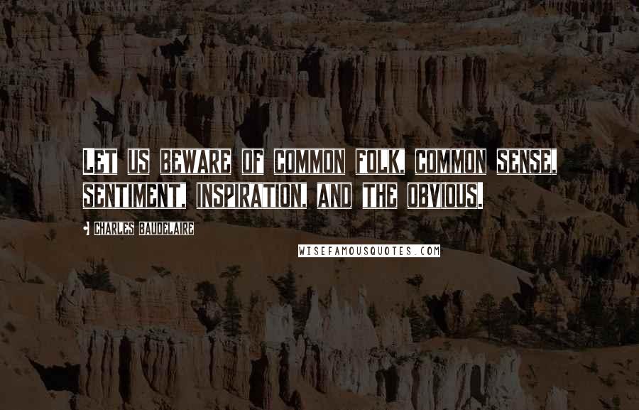 Charles Baudelaire quotes: Let us beware of common folk, common sense, sentiment, inspiration, and the obvious. Charles Baudelaire quotes: Let us beware of common folk, common sense, sentiment, inspiration, and the obvious.