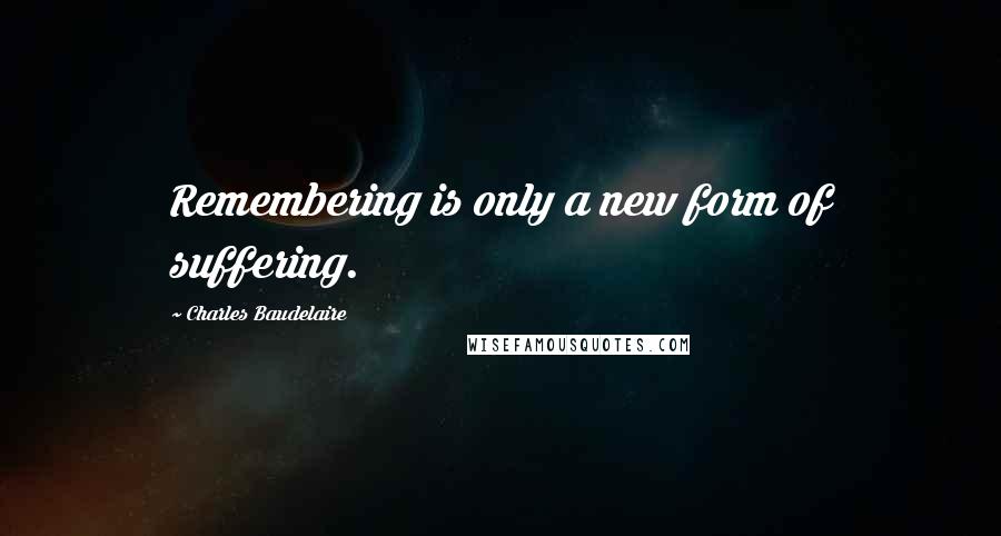 Charles Baudelaire quotes: Remembering is only a new form of suffering.