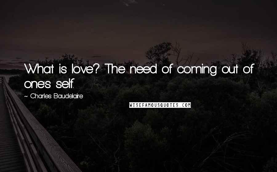 Charles Baudelaire quotes: What is love? The need of coming out of one's self. Charles Baudelaire quotes: What is love? The need of coming out of one's self.