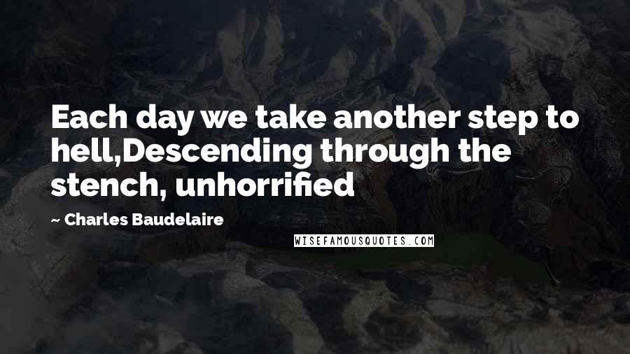 Charles Baudelaire quotes: Each day we take another step to hell,Descending through the stench, unhorrified