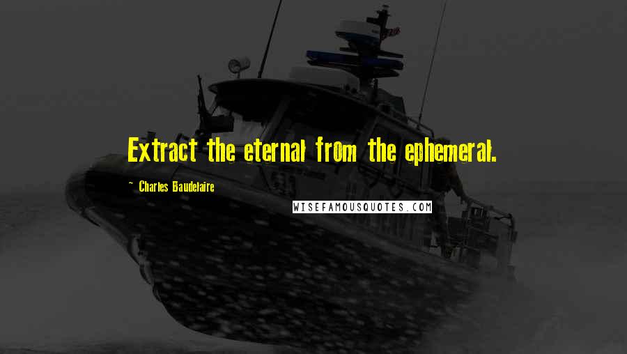 Charles Baudelaire quotes: Extract the eternal from the ephemeral.