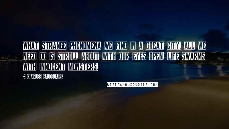 Charles Baudelaire quotes: What strange phenomena we find in a great city, all we need do is stroll about with our eyes open. Life swarms with innocent monsters.