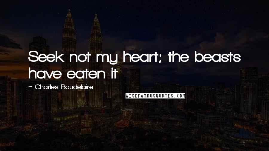 Charles Baudelaire quotes: Seek not my heart; the beasts have eaten it