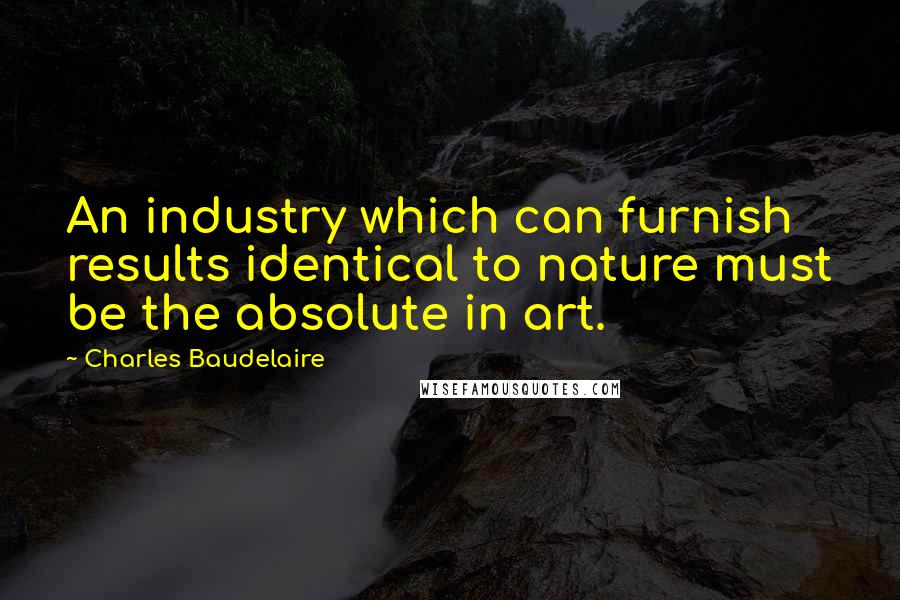 Charles Baudelaire quotes: An industry which can furnish results identical to nature must be the absolute in art.