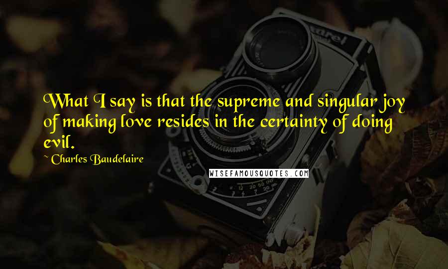 Charles Baudelaire quotes: What I say is that the supreme and singular joy of making love resides in the certainty of doing evil.
