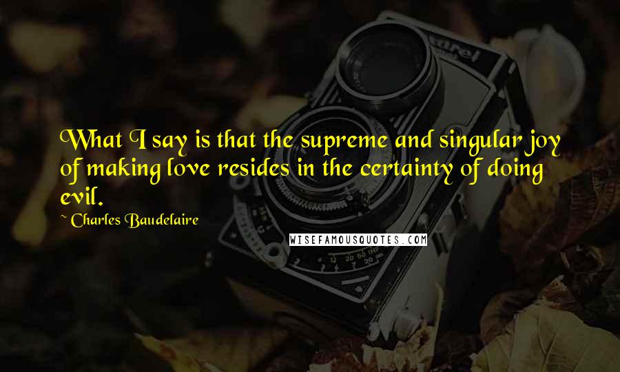 Charles Baudelaire quotes: What I say is that the supreme and singular joy of making love resides in the certainty of doing evil. Charles Baudelaire quotes: What I say is that the supreme and singular joy of making love resides in the certainty of doing evil.