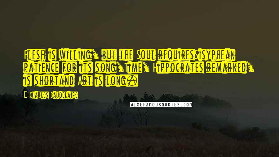 Charles Baudelaire quotes: Flesh is willing, but the Soul requiresSisyphean patience for its song,Time, Hippocrates remarked, is shortand Art is long.