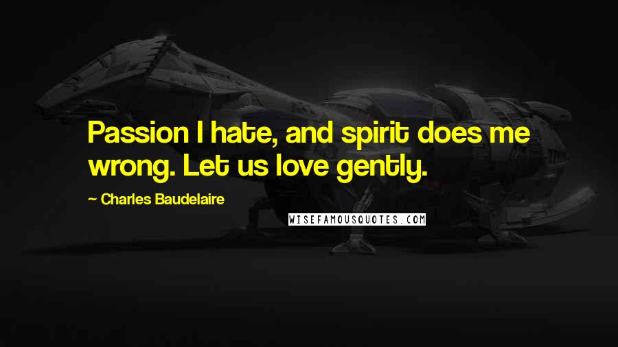 Charles Baudelaire quotes: Passion I hate, and spirit does me wrong. Let us love gently.