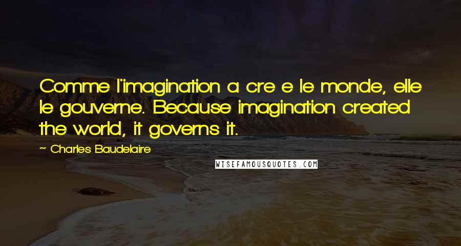 Charles Baudelaire quotes: Comme l'imagination a cre e le monde, elle le gouverne. Because imagination created the world, it governs it.