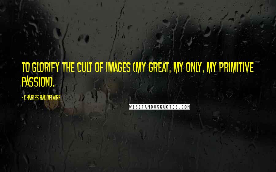 Charles Baudelaire quotes: To glorify the cult of images (my great, my only, my primitive passion). Charles Baudelaire quotes: To glorify the cult of images (my great, my only, my primitive passion).