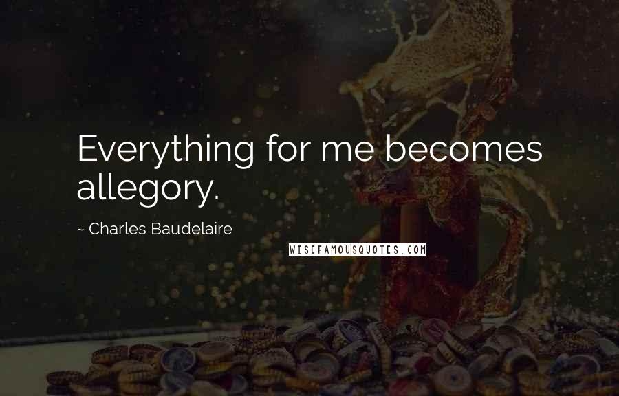 Charles Baudelaire quotes: Everything for me becomes allegory.