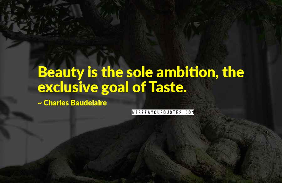 Charles Baudelaire quotes: Beauty is the sole ambition, the exclusive goal of Taste. Charles Baudelaire quotes: Beauty is the sole ambition, the exclusive goal of Taste.