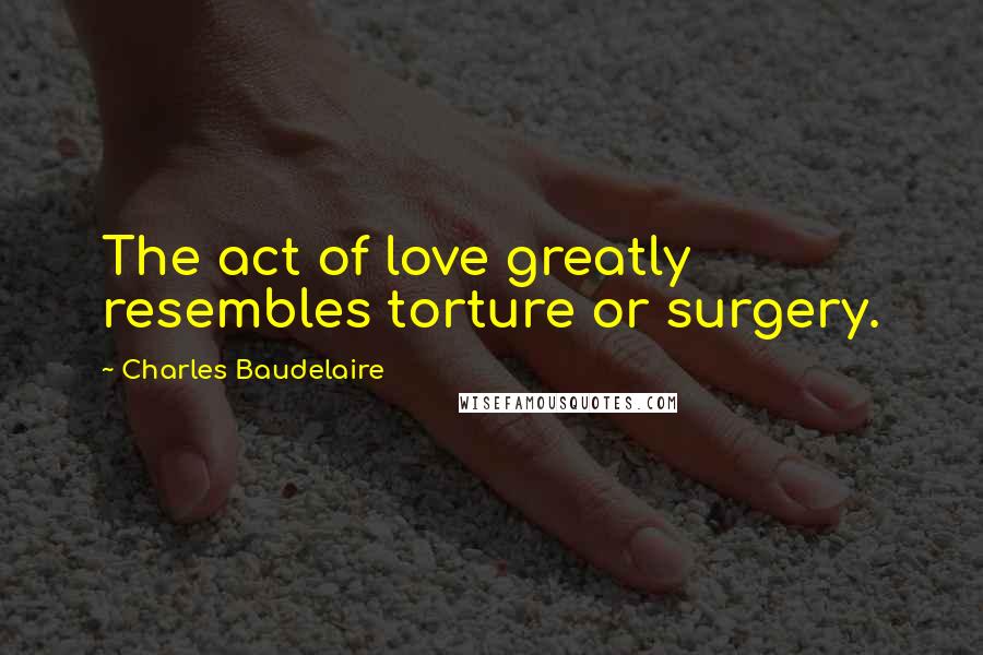 Charles Baudelaire quotes: The act of love greatly resembles torture or surgery. Charles Baudelaire quotes: The act of love greatly resembles torture or surgery.