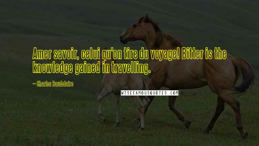 Charles Baudelaire quotes: Amer savoir, celui qu'on tire du voyage! Bitter is the knowledge gained in travelling. Charles Baudelaire quotes: Amer savoir, celui qu'on tire du voyage! Bitter is the knowledge gained in travelling.