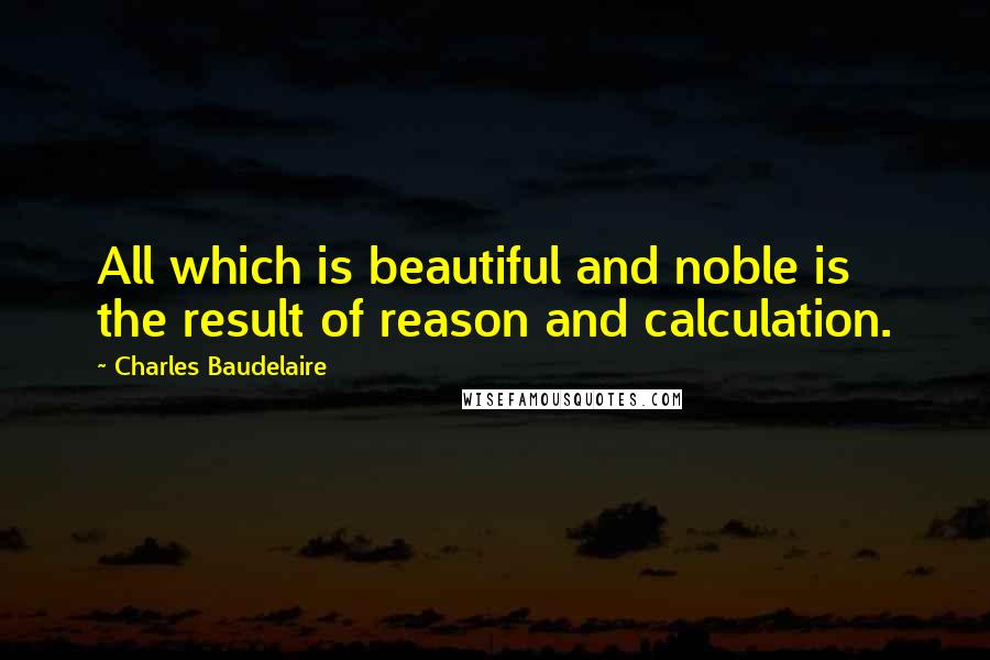 Charles Baudelaire quotes: All which is beautiful and noble is the result of reason and calculation. Charles Baudelaire quotes: All which is beautiful and noble is the result of reason and calculation.