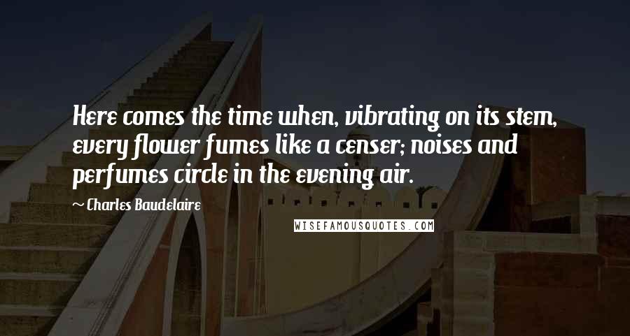 Charles Baudelaire quotes: Here comes the time when, vibrating on its stem, every flower fumes like a censer; noises and perfumes circle in the evening air. Charles Baudelaire quotes: Here comes the time when, vibrating on its stem, every flower fumes like a censer; noises and perfumes circle in the evening air.