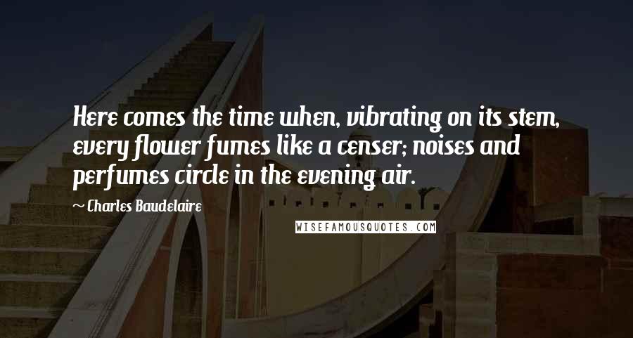 Charles Baudelaire quotes: Here comes the time when, vibrating on its stem, every flower fumes like a censer; noises and perfumes circle in the evening air.