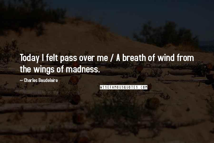 Charles Baudelaire quotes: Today I felt pass over me / A breath of wind from the wings of madness.