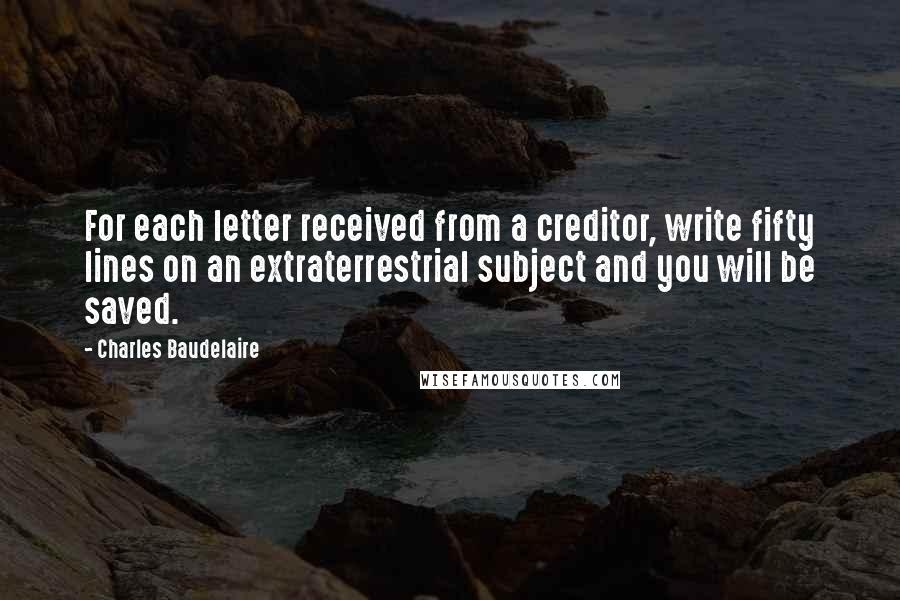 Charles Baudelaire quotes: For each letter received from a creditor, write fifty lines on an extraterrestrial subject and you will be saved.