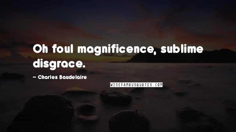 Charles Baudelaire quotes: Oh foul magnificence, sublime disgrace.