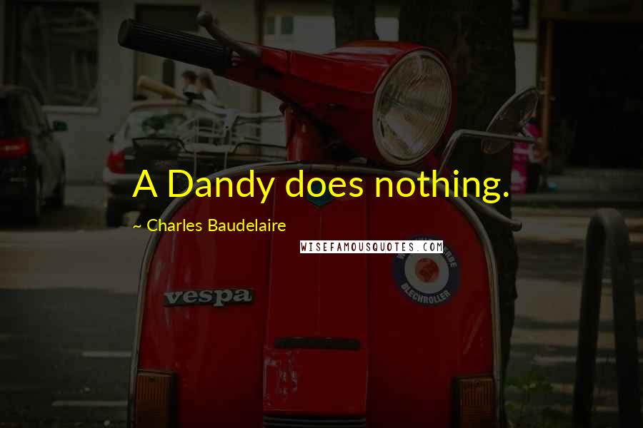Charles Baudelaire quotes: A Dandy does nothing. Charles Baudelaire quotes: A Dandy does nothing.