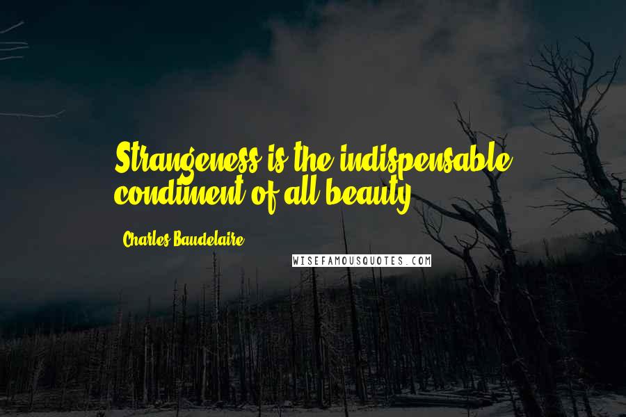 Charles Baudelaire quotes: Strangeness is the indispensable condiment of all beauty.