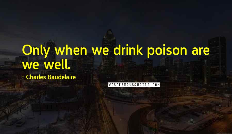Charles Baudelaire quotes: Only when we drink poison are we well. Charles Baudelaire quotes: Only when we drink poison are we well.