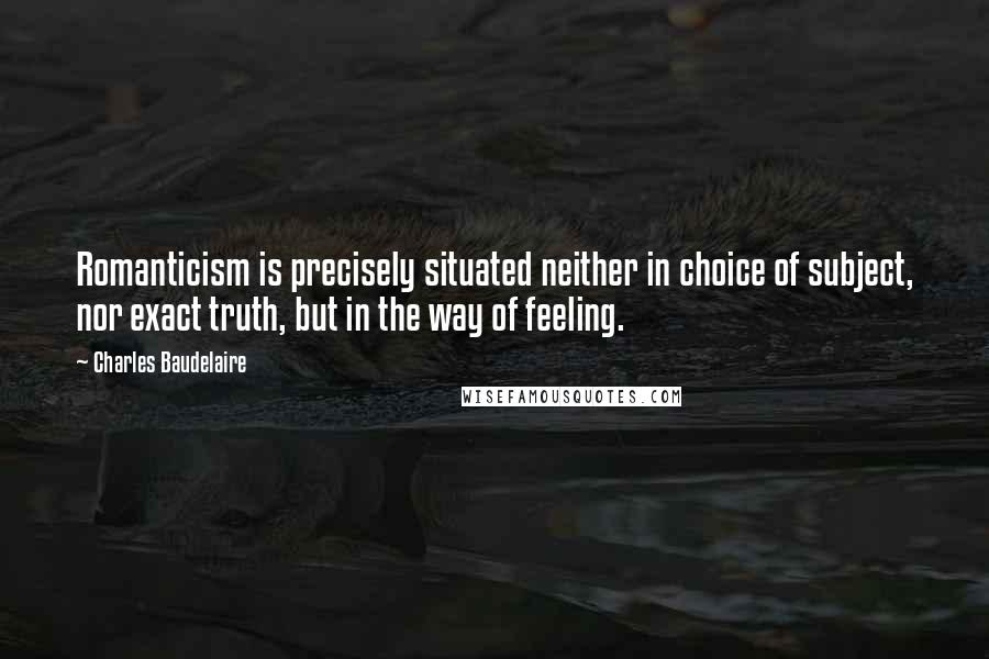 Charles Baudelaire quotes: Romanticism is precisely situated neither in choice of subject, nor exact truth, but in the way of feeling. Charles Baudelaire quotes: Romanticism is precisely situated neither in choice of subject, nor exact truth, but in the way of feeling.
