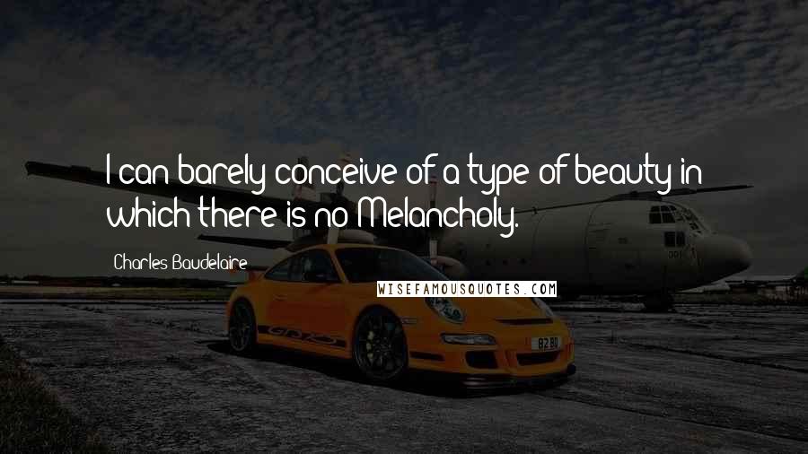 Charles Baudelaire quotes: I can barely conceive of a type of beauty in which there is no Melancholy.