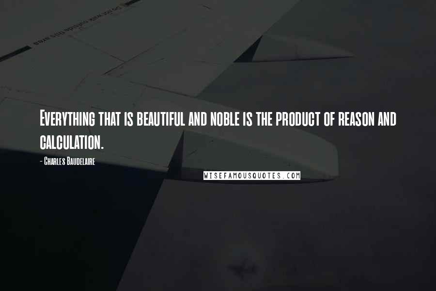 Charles Baudelaire quotes: Everything that is beautiful and noble is the product of reason and calculation. Charles Baudelaire quotes: Everything that is beautiful and noble is the product of reason and calculation.