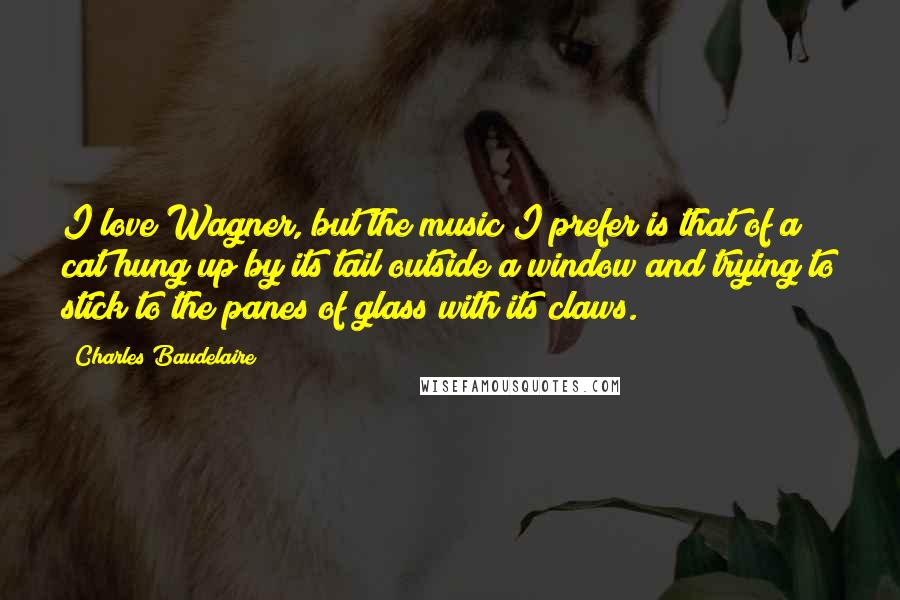 Charles Baudelaire quotes: I love Wagner, but the music I prefer is that of a cat hung up by its tail outside a window and trying to stick to the panes of glass