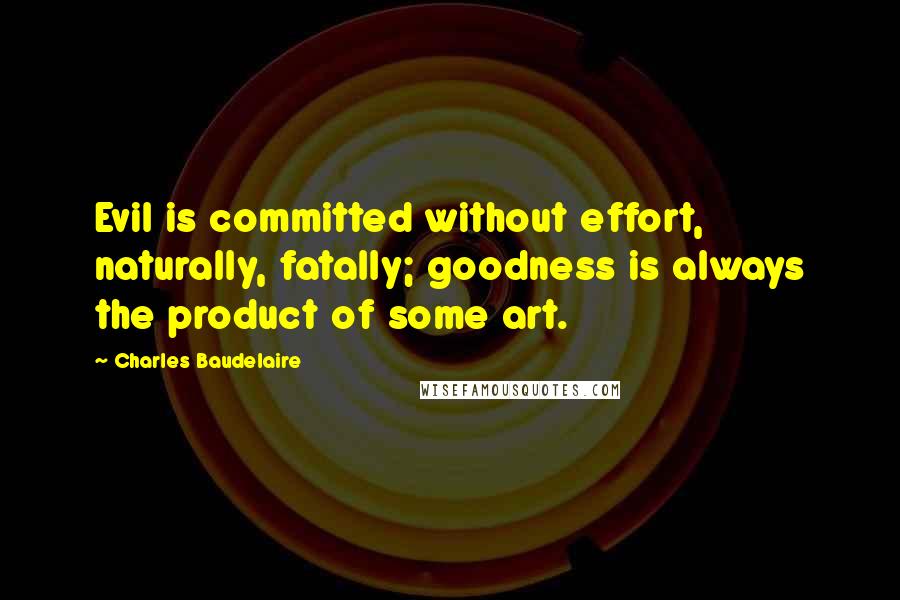 Charles Baudelaire quotes: Evil is committed without effort, naturally, fatally; goodness is always the product of some art.