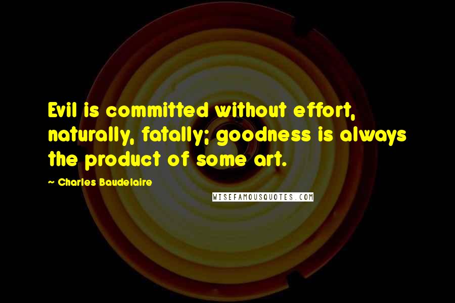 Charles Baudelaire quotes: Evil is committed without effort, naturally, fatally; goodness is always the product of some art. Charles Baudelaire quotes: Evil is committed without effort, naturally, fatally; goodness is always the product of some art.