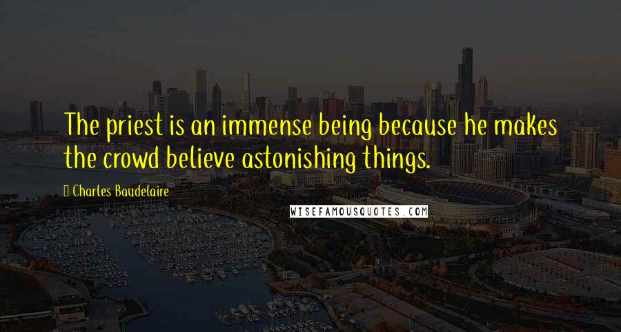 Charles Baudelaire quotes: The priest is an immense being because he makes the crowd believe astonishing things. Charles Baudelaire quotes: The priest is an immense being because he makes the crowd believe astonishing things.