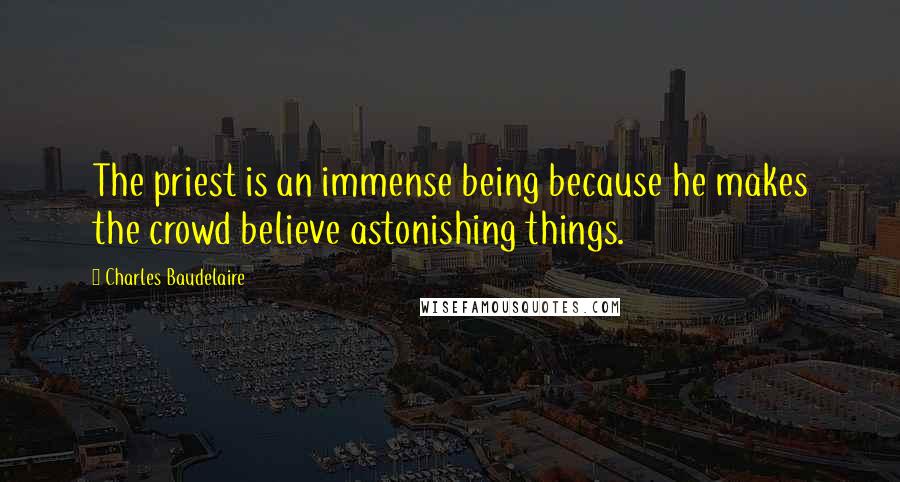 Charles Baudelaire quotes: The priest is an immense being because he makes the crowd believe astonishing things.